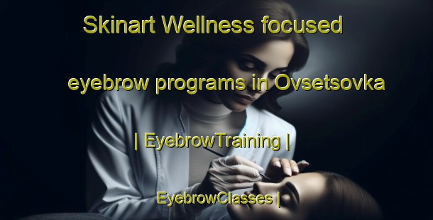 Skinart Wellness-focused eyebrow programs in Ovsetsovka | EyebrowTraining | EyebrowClasses | SkinartTraining-Russian Federation